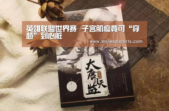 英雄联盟世界赛-子宫肌瘤竟可“穿越”到心脏(图2) LOL世界赛官网