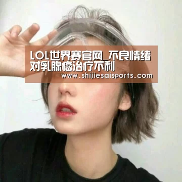LOL世界赛官网_不良情绪对乳腺癌治疗不利(图1) 全球总决赛官网